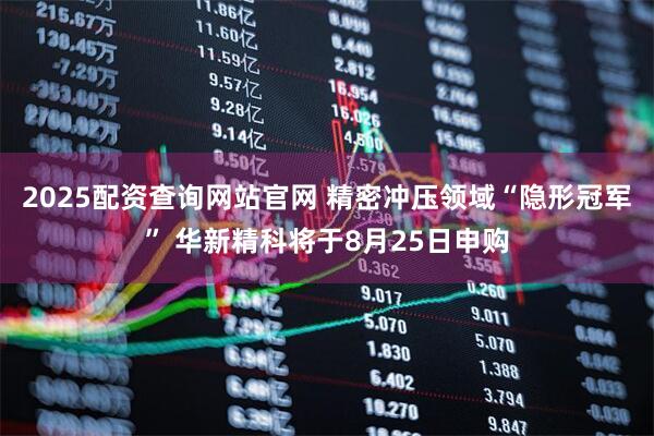 2025配资查询网站官网 精密冲压领域“隐形冠军” 华新精科将于8月25日申购