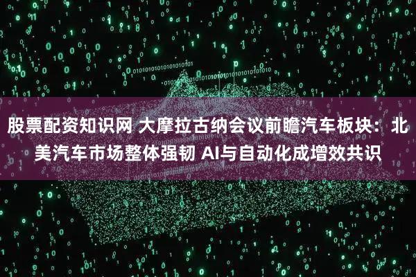 股票配资知识网 大摩拉古纳会议前瞻汽车板块：北美汽车市场整体强韧 AI与自动化成增效共识