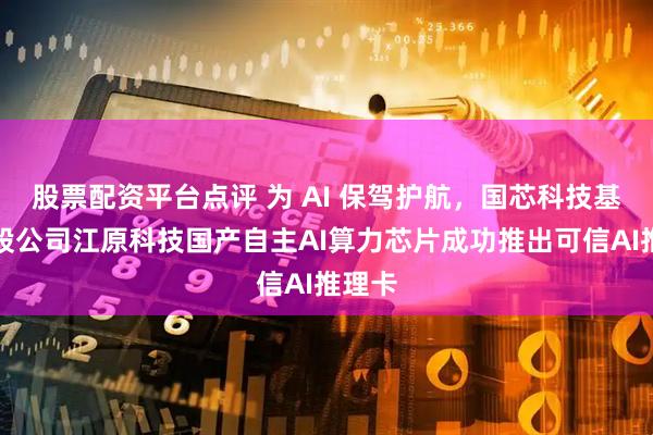 股票配资平台点评 为 AI 保驾护航，国芯科技基于参股公司江原科技国产自主AI算力芯片成功推出可信AI推理卡
