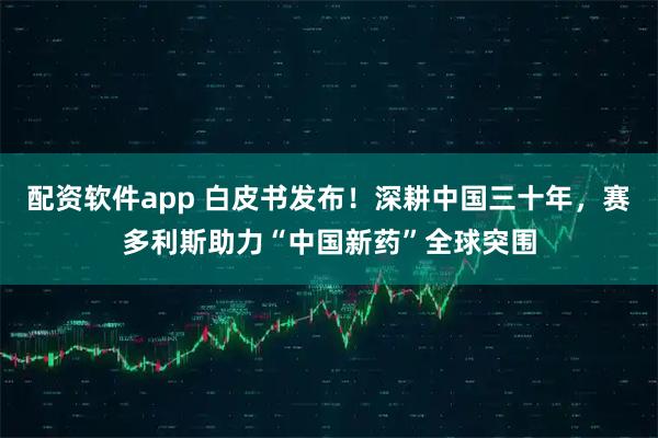 配资软件app 白皮书发布！深耕中国三十年，赛多利斯助力“中国新药”全球突围