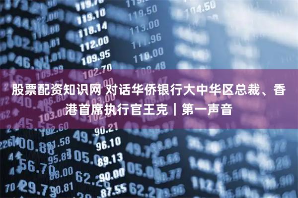股票配资知识网 对话华侨银行大中华区总裁、香港首席执行官王克｜第一声音