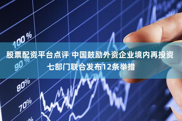 股票配资平台点评 中国鼓励外资企业境内再投资 七部门联合发布12条举措