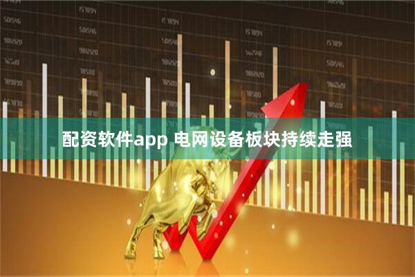 配资软件app 电网设备板块持续走强