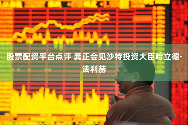 股票配资平台点评 龚正会见沙特投资大臣哈立德·法利赫