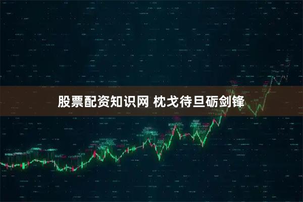 股票配资知识网 枕戈待旦砺剑锋