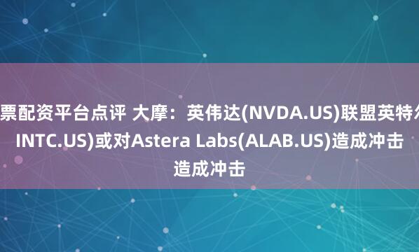 股票配资平台点评 大摩：英伟达(NVDA.US)联盟英特尔(INTC.US)或对Astera Labs(ALAB.US)造成冲击