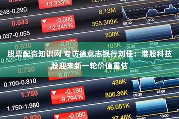 股票配资知识网 专访德意志银行刘佳：港股科技股迎来新一轮价值重估
