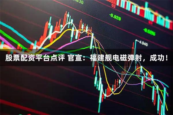 股票配资平台点评 官宣：福建舰电磁弹射，成功！