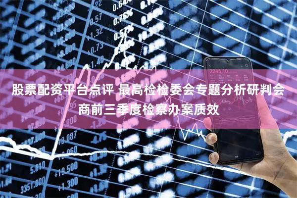 股票配资平台点评 最高检检委会专题分析研判会商前三季度检察办案质效