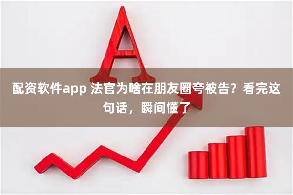 配资软件app 法官为啥在朋友圈夸被告？看完这句话，瞬间懂了