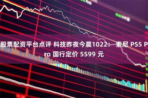 股票配资平台点评 科技昨夜今晨1022： 索尼 PS5 Pro 国行定价 5599 元