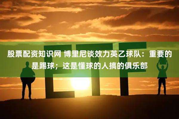 股票配资知识网 博里尼谈效力英乙球队：重要的是踢球；这是懂球的人搞的俱乐部