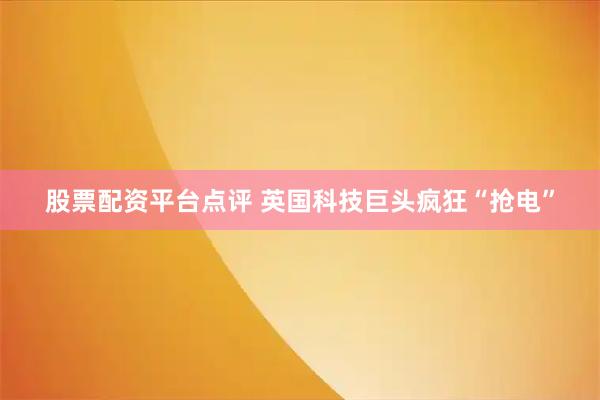 股票配资平台点评 英国科技巨头疯狂“抢电”