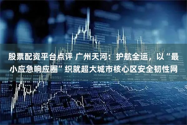 股票配资平台点评 广州天河：护航全运，以“最小应急响应圈”织就超大城市核心区安全韧性网