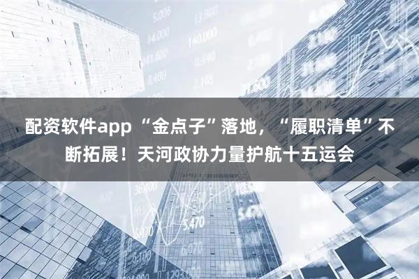 配资软件app “金点子”落地，“履职清单”不断拓展！天河政协力量护航十五运会
