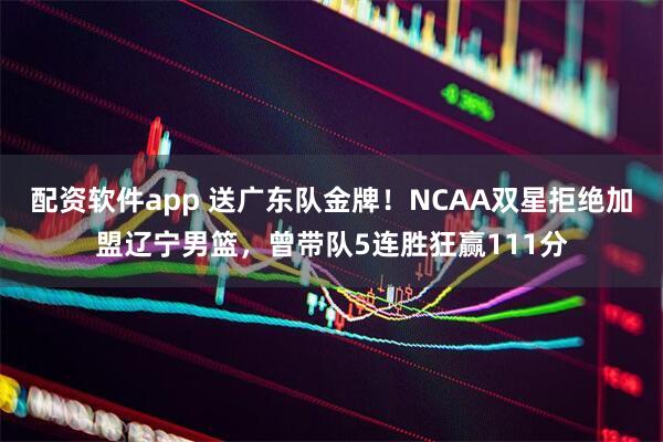 配资软件app 送广东队金牌！NCAA双星拒绝加盟辽宁男篮，曾带队5连胜狂赢111分