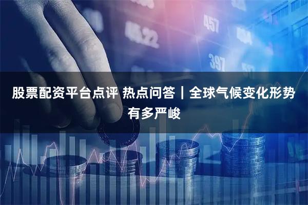 股票配资平台点评 热点问答｜全球气候变化形势有多严峻