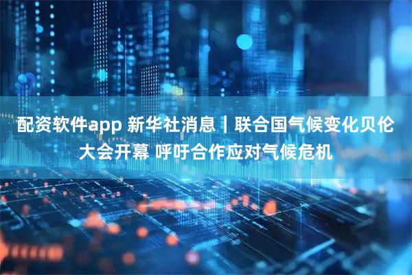 配资软件app 新华社消息｜联合国气候变化贝伦大会开幕 呼吁合作应对气候危机