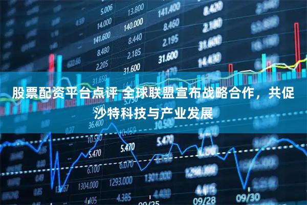 股票配资平台点评 全球联盟宣布战略合作，共促沙特科技与产业发展