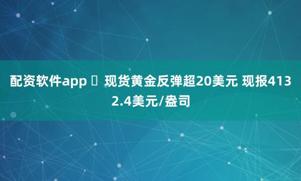 配资软件app ​现货黄金反弹超20美元 现报4132.4美元/盎司
