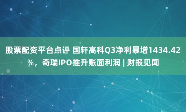 股票配资平台点评 国轩高科Q3净利暴增1434.42%，奇瑞IPO推升账面利润 | 财报见闻