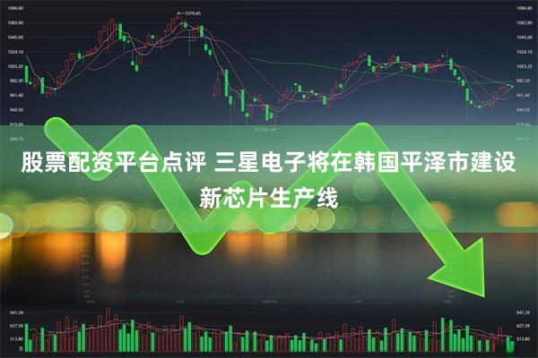 股票配资平台点评 三星电子将在韩国平泽市建设新芯片生产线