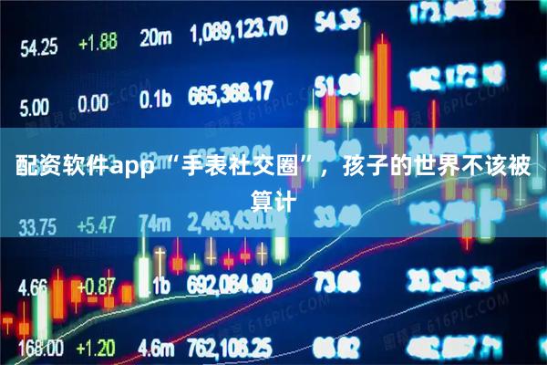 配资软件app “手表社交圈”，孩子的世界不该被算计