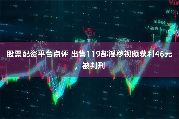 股票配资平台点评 出售119部淫秽视频获利46元，被判刑