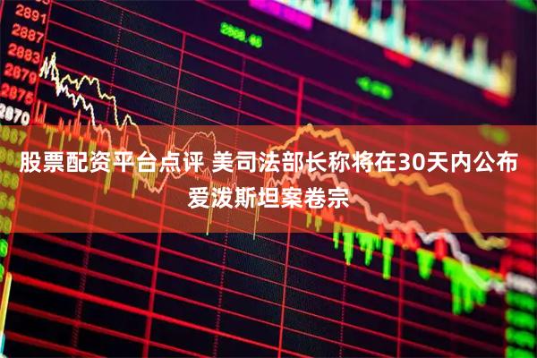 股票配资平台点评 美司法部长称将在30天内公布爱泼斯坦案卷宗