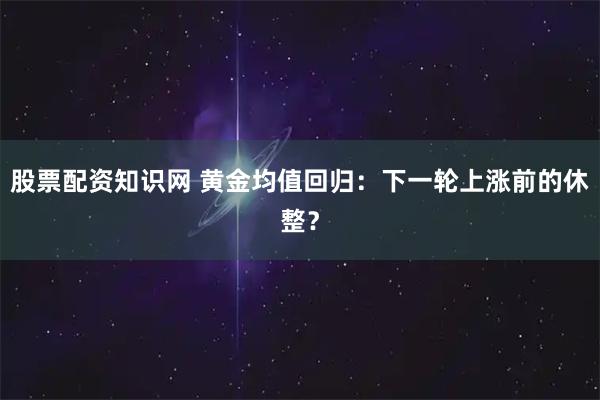 股票配资知识网 黄金均值回归：下一轮上涨前的休整？