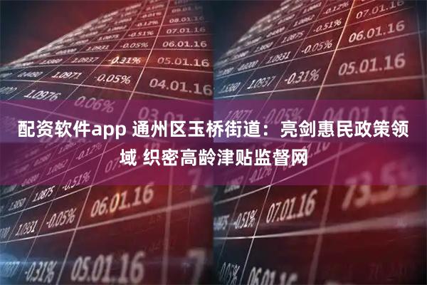 配资软件app 通州区玉桥街道：亮剑惠民政策领域 织密高龄津贴监督网