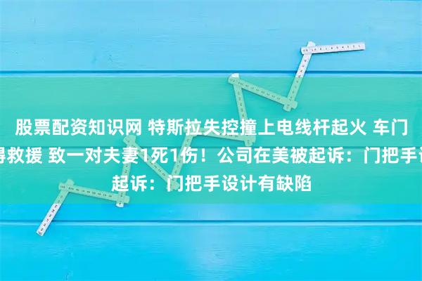 股票配资知识网 特斯拉失控撞上电线杆起火 车门打不开阻碍救援 致一对夫妻1死1伤！公司在美被起诉：门把手设计有缺陷