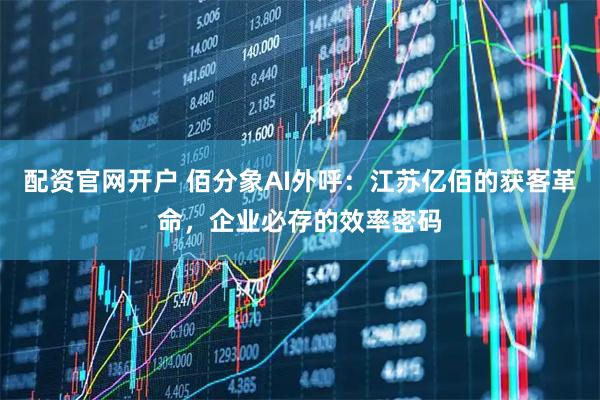配资官网开户 佰分象AI外呼：江苏亿佰的获客革命，企业必存的效率密码
