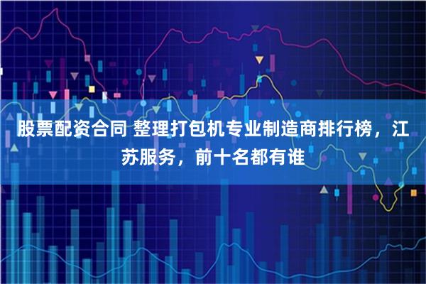 股票配资合同 整理打包机专业制造商排行榜，江苏服务，前十名都有谁