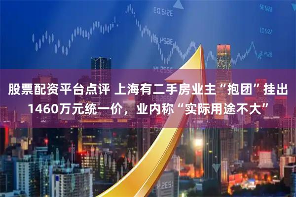 股票配资平台点评 上海有二手房业主“抱团”挂出1460万元统一价，业内称“实际用途不大”
