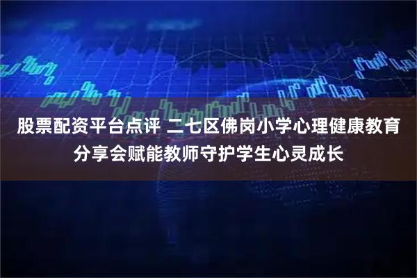 股票配资平台点评 二七区佛岗小学心理健康教育分享会赋能教师守护学生心灵成长