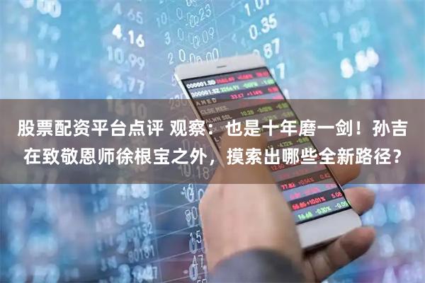 股票配资平台点评 观察：也是十年磨一剑！孙吉在致敬恩师徐根宝之外，摸索出哪些全新路径？
