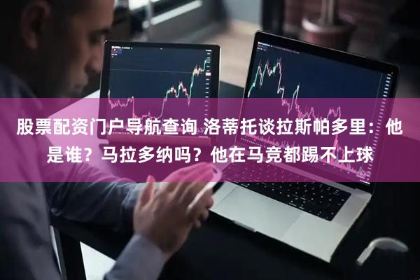股票配资门户导航查询 洛蒂托谈拉斯帕多里：他是谁？马拉多纳吗？他在马竞都踢不上球