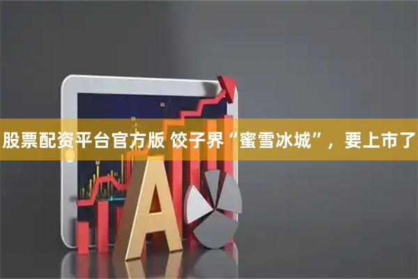 股票配资平台官方版 饺子界“蜜雪冰城”，要上市了