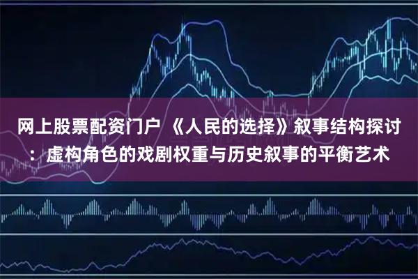 网上股票配资门户 《人民的选择》叙事结构探讨：虚构角色的戏剧权重与历史叙事的平衡艺术