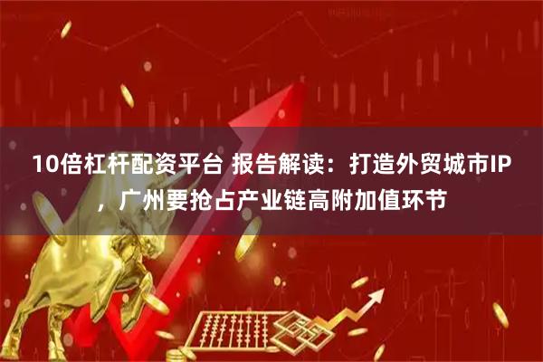 10倍杠杆配资平台 报告解读：打造外贸城市IP，广州要抢占产业链高附加值环节