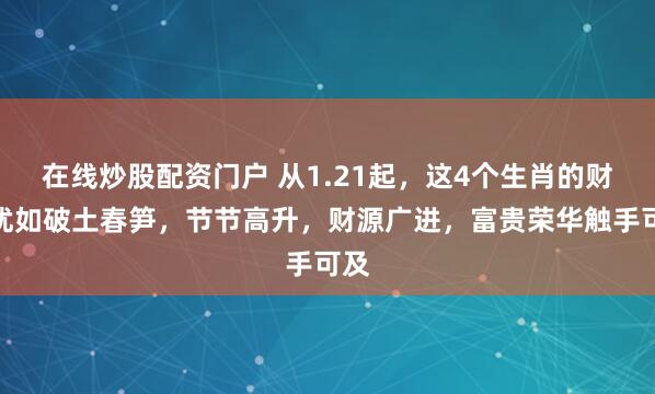 在线炒股配资门户 从1.21起，这4个生肖的财运犹如破土春笋，节节高升，财源广进，富贵荣华触手可及