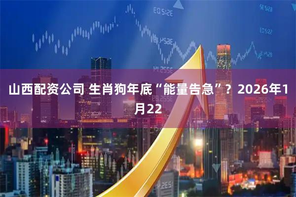 山西配资公司 生肖狗年底“能量告急”？2026年1月22