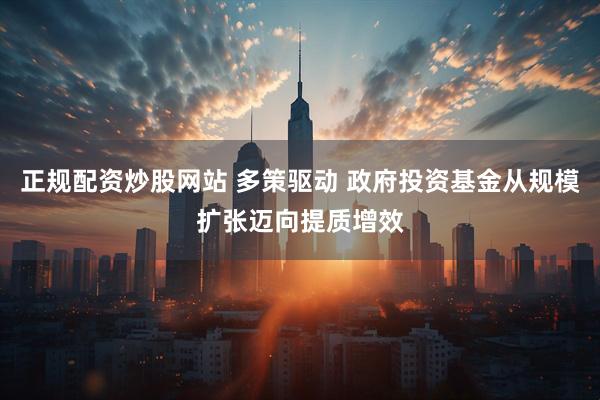 正规配资炒股网站 多策驱动 政府投资基金从规模扩张迈向提质增效