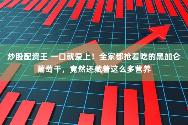 炒股配资王 一口就爱上！全家都抢着吃的黑加仑葡萄干，竟然还藏着这么多营养