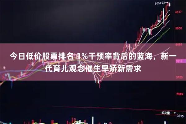 今日低价股票排名 1%干预率背后的蓝海，新一代育儿观念催生早矫新需求