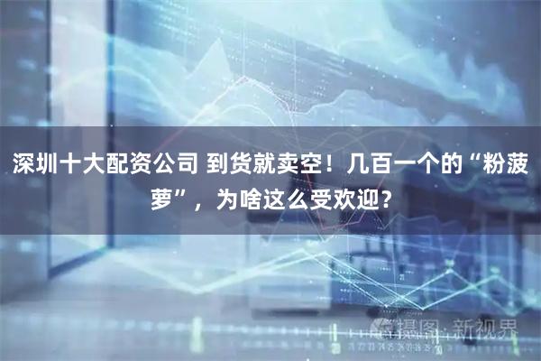 深圳十大配资公司 到货就卖空！几百一个的“粉菠萝”，为啥这么受欢迎？