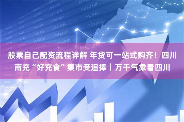 股票自己配资流程详解 年货可一站式购齐！四川南充“好充食”集市受追捧｜万千气象看四川