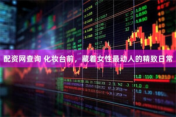 配资网查询 化妆台前，藏着女性最动人的精致日常