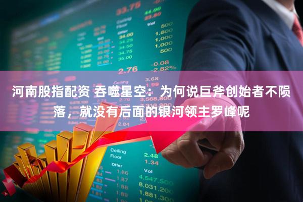 河南股指配资 吞噬星空：为何说巨斧创始者不陨落，就没有后面的银河领主罗峰呢
